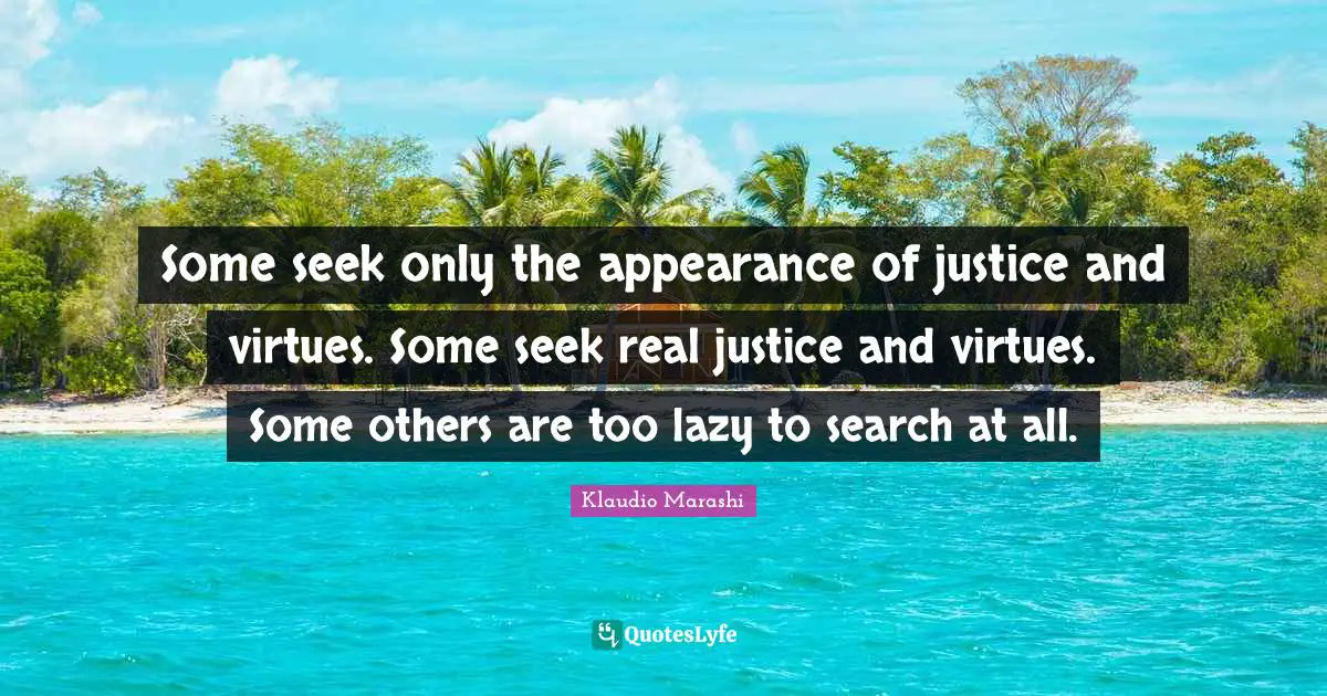 Some seek only the appearance of justice and virtues. Some seek real justice and virtues. Some others are too lazy to search at all.