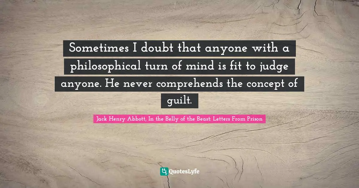Sometimes I doubt that anyone with a philosophical turn of mind is fit to judge anyone. He never comprehends the concept of guilt.