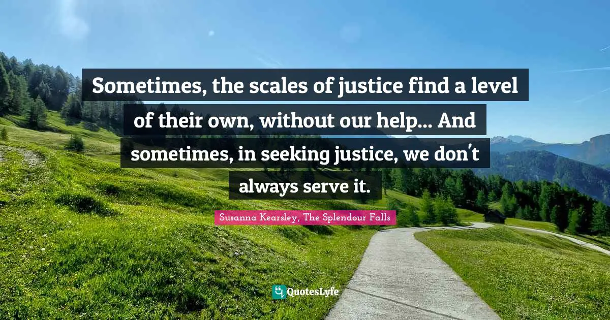 Susanna Kearsley Quotes: "Sometimes, the scales of justice find a level of their own, without our help... And sometimes, in seeking justice, we don't always serve it."