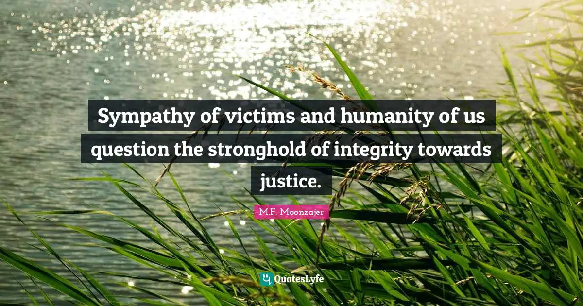 Sympathy of victims and humanity of us question the stronghold of integrity towards justice.