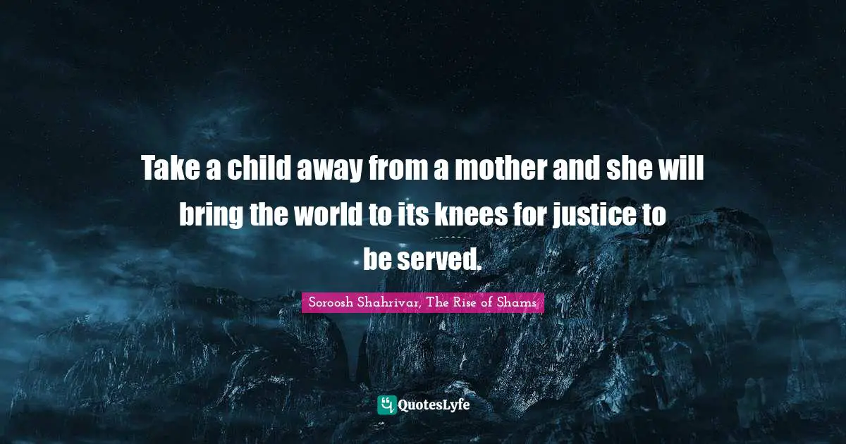Take a child away from a mother and she will bring the world to its knees for justice to be served.