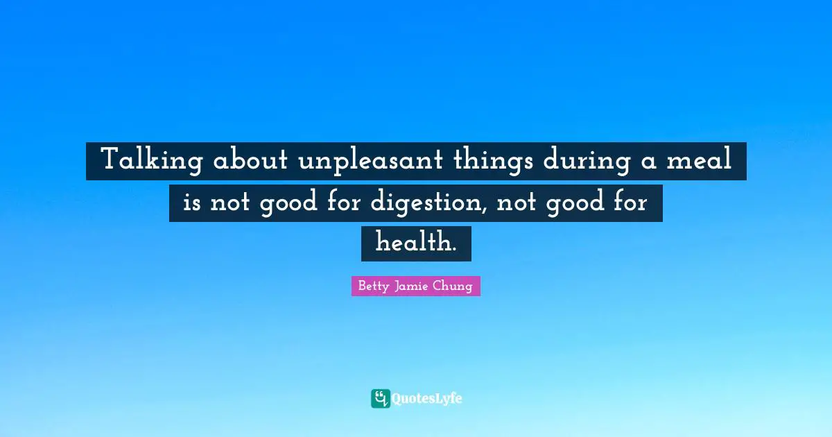 Talking about unpleasant things during a meal is not good for digestion, not good for health.