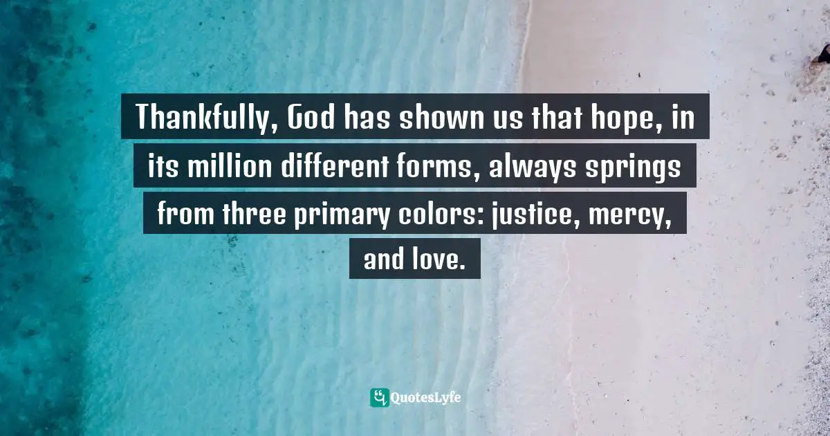 Thankfully, God has shown us that hope, in its million different forms, always springs from three primary colors: justice, mercy, and love.