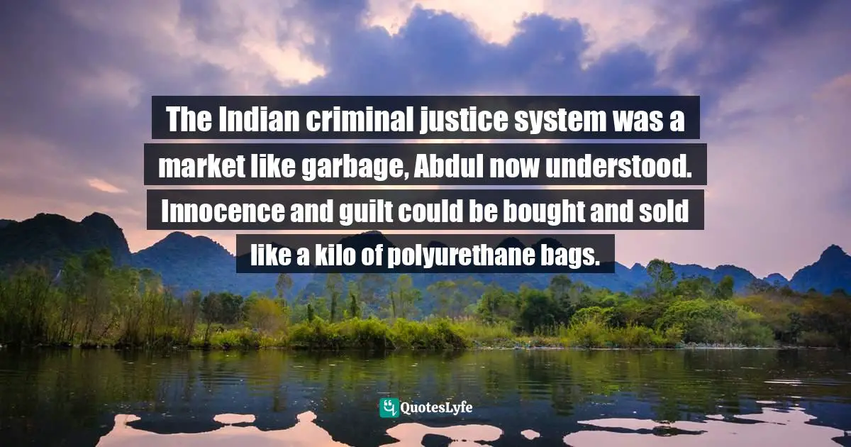 The Indian criminal justice system was a market like garbage, Abdul now understood. Innocence and guilt could be bought and sold like a kilo of polyurethane bags.