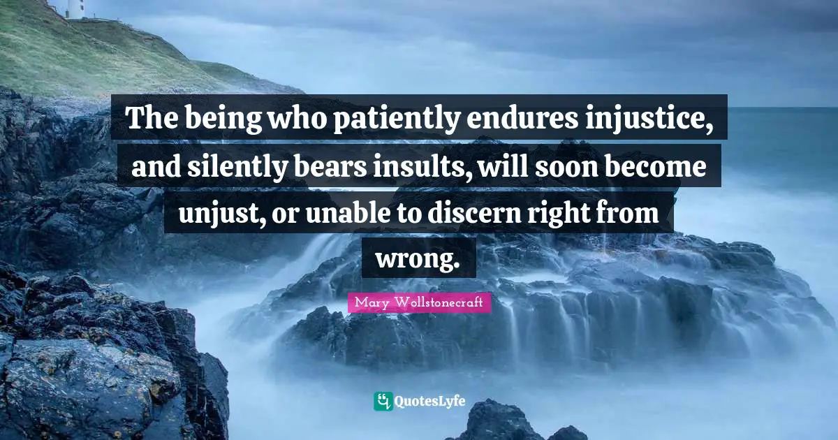 The being who patiently endures injustice, and silently bears insults, will soon become unjust, or unable to discern right from wrong.
