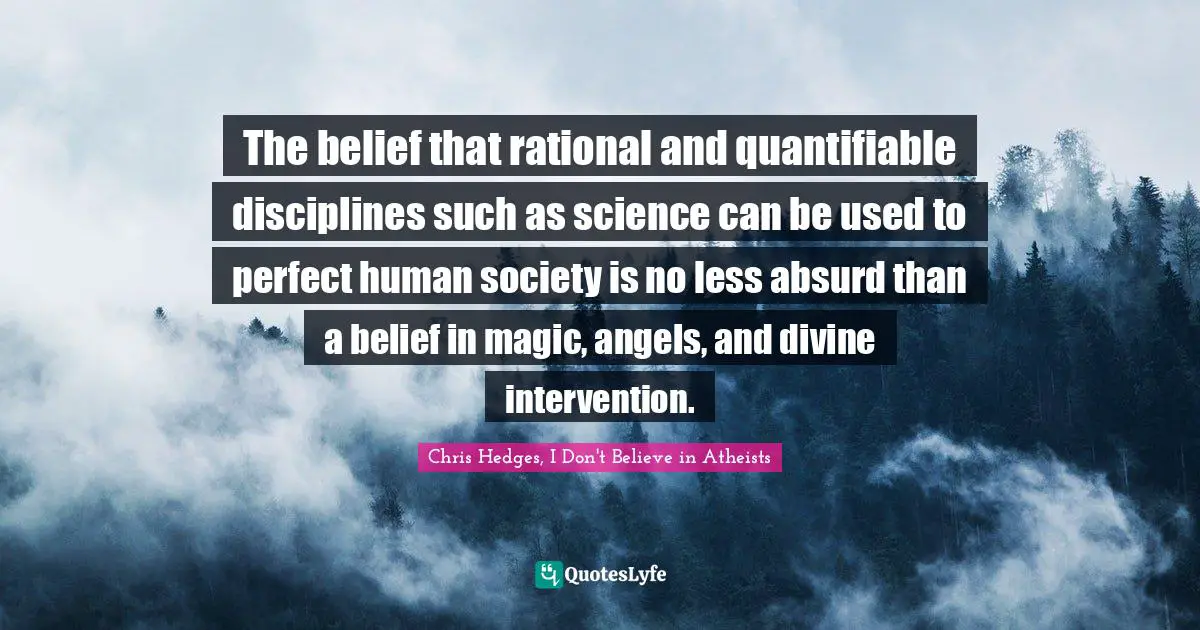The belief that rational and quantifiable disciplines such as science can be used to perfect human society is no less absurd than a belief in magic, angels, and divine intervention.