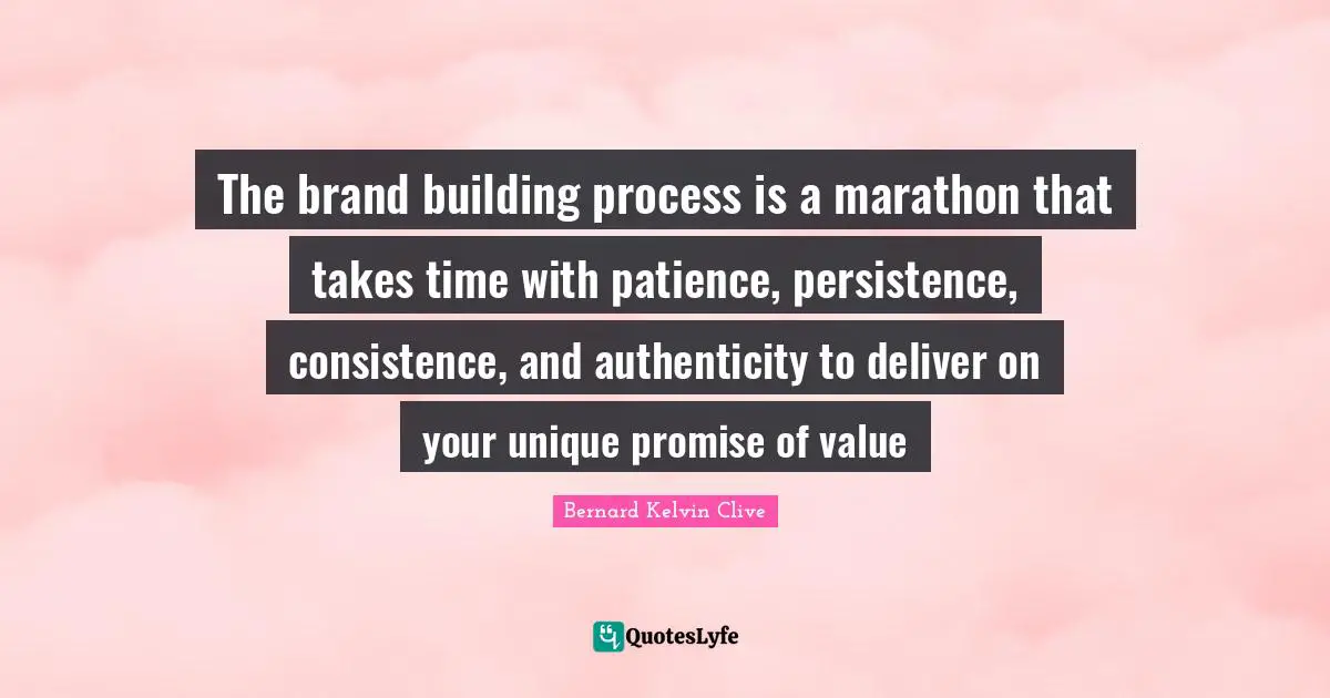 The brand building process is a marathon that takes time with patience, persistence, consistence, and authenticity to deliver on your unique promise of value