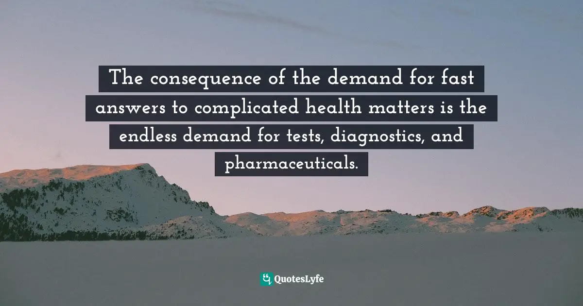 Costs Quotes: "The consequence of the demand for fast answers to complicated health matters is the endless demand for tests, diagnostics, and pharmaceuticals."