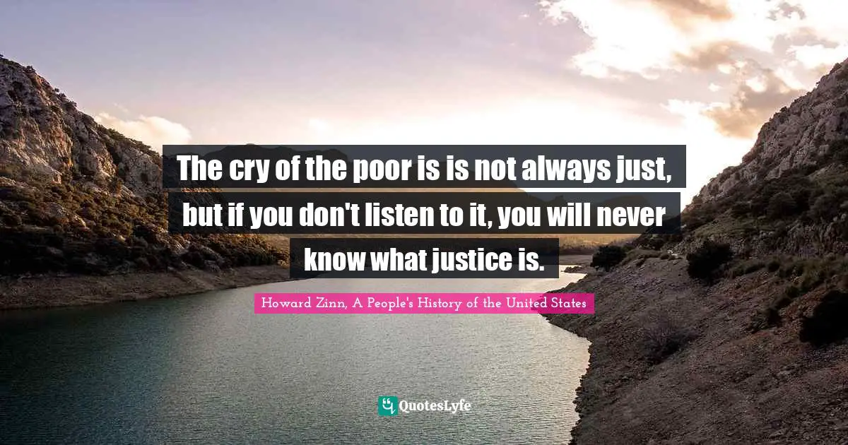 The cry of the poor is is not always just, but if you don't listen to it, you will never know what justice is.