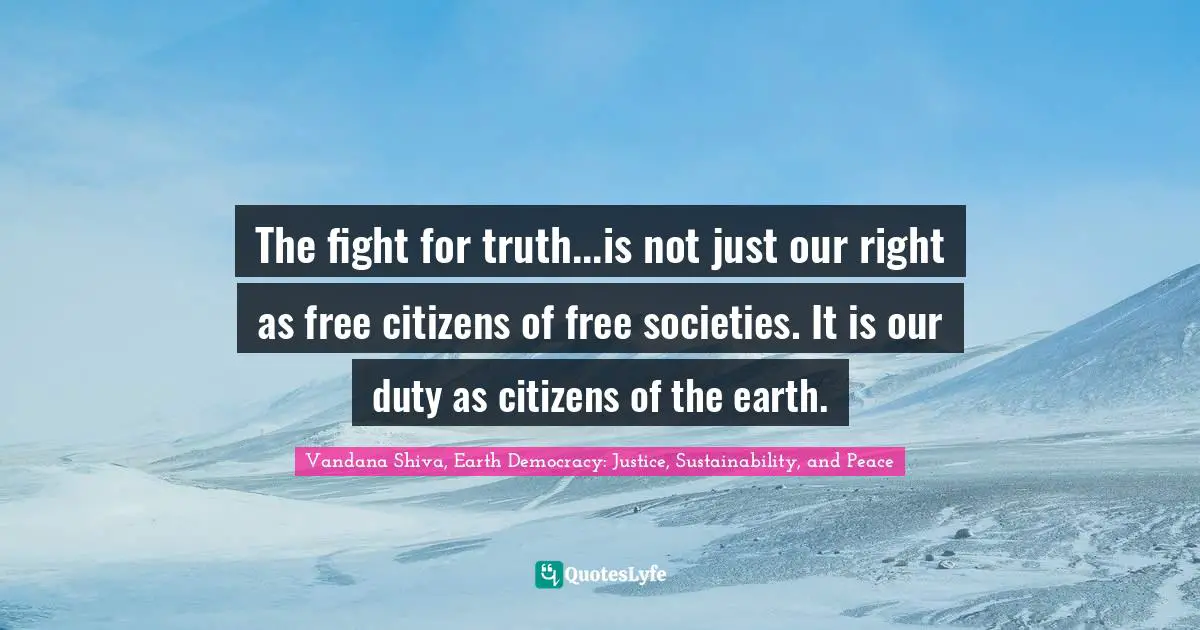 The fight for truth...is not just our right as free citizens of free societies. It is our duty as citizens of the earth.