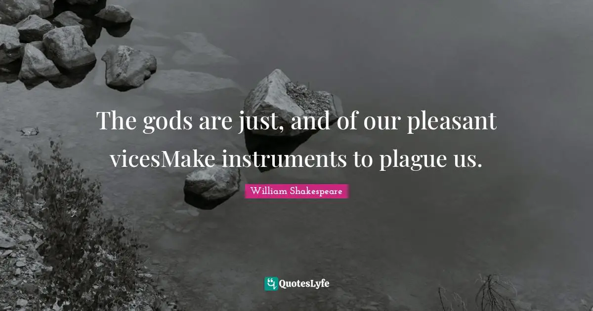The gods are just, and of our pleasant vicesMake instruments to plague us.