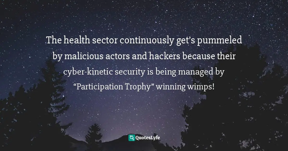 The health sector continuously get’s pummeled by malicious actors and hackers because their cyber-kinetic security is being managed by “Participation Trophy” winning wimps!