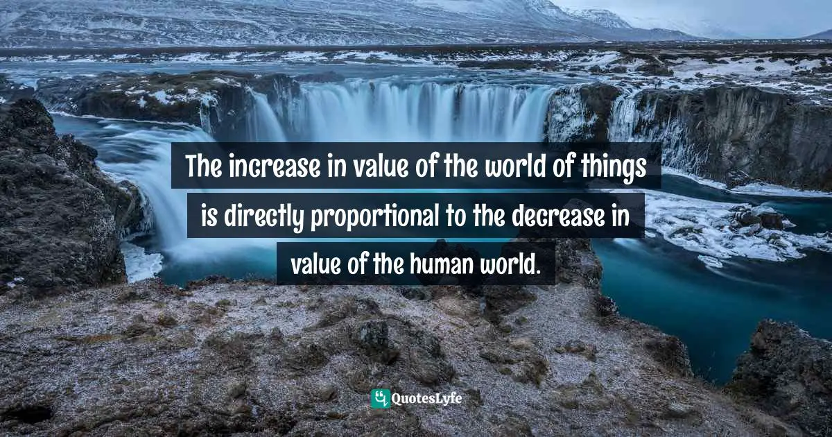 Karl Marx, Economic & Philosophic Manuscripts of 1844/The Communist Manifesto Quotes: The increase in value of the world of things is directly proportional to the decrease in value of the human world.