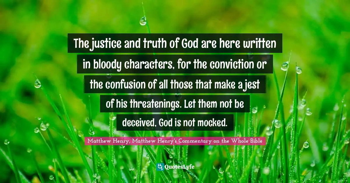 Matthew Henry, Matthew Henry's Commentary On The Whole Bible Quotes: "The justice and truth of God are here written in bloody characters, for the conviction or the confusion of all those that make a jest of his threatenings. Let them not be deceived, God is not mocked."