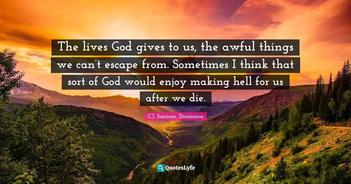 C. J. Sansom Quotes: "The lives God gives to us, the awful things we can’t escape from. Sometimes I think that sort of God would enjoy making hell for us after we die."