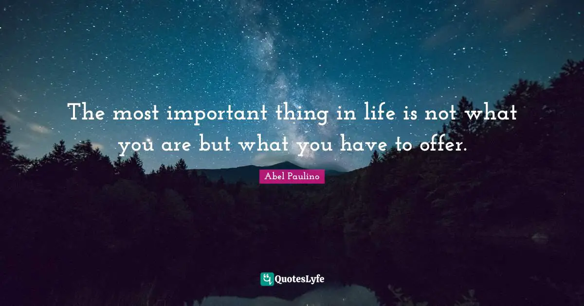 The most important thing in life is not what you are but what you have to offer.