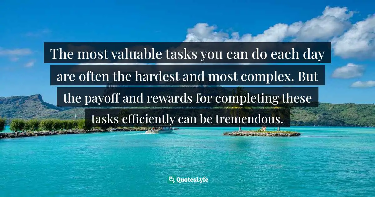 The most valuable tasks you can do each day are often the hardest and most complex. But the payoff and rewards for completing these tasks efficiently can be tremendous.
