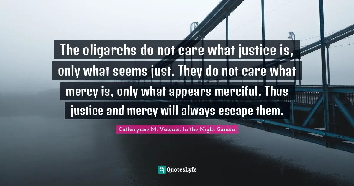 The oligarchs do not care what justice is, only what seems just. They do not care what mercy is, only what appears merciful. Thus justice and mercy will always escape them.