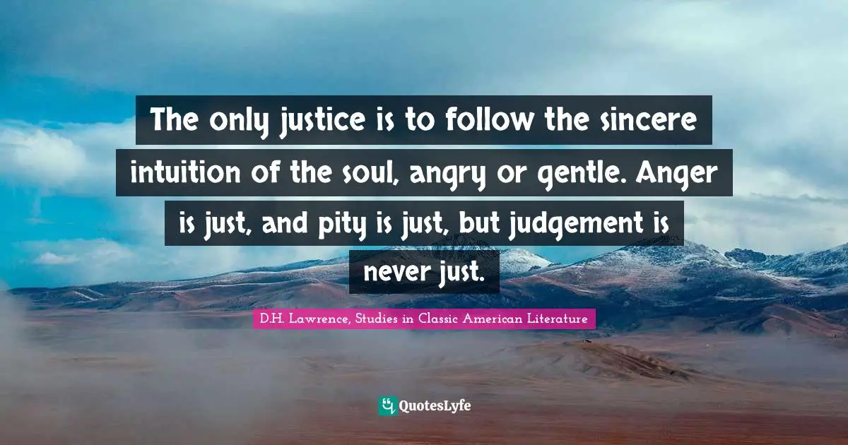 The only justice is to follow the sincere intuition of the soul, angry or gentle. Anger is just, and pity is just, but judgement is never just.
