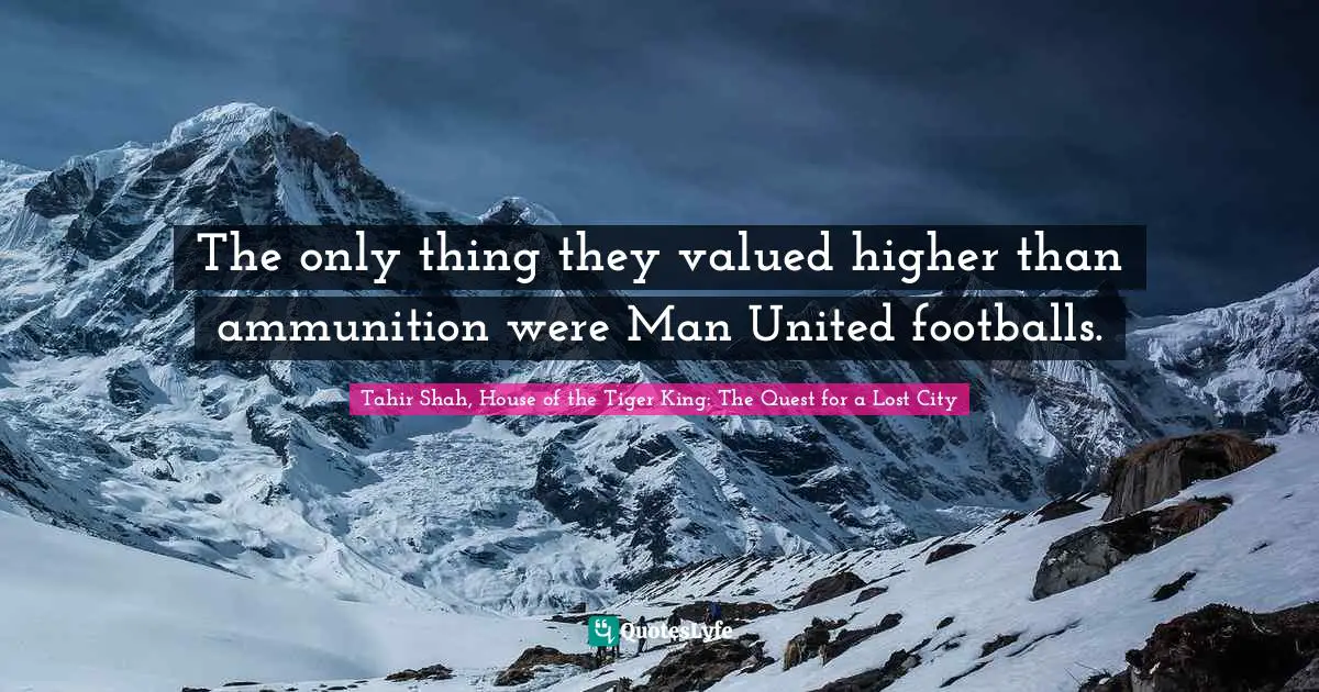 Tahir Shah, House Of The Tiger King: The Quest For A Lost City Quotes: "The only thing they valued higher than ammunition were Man United footballs."