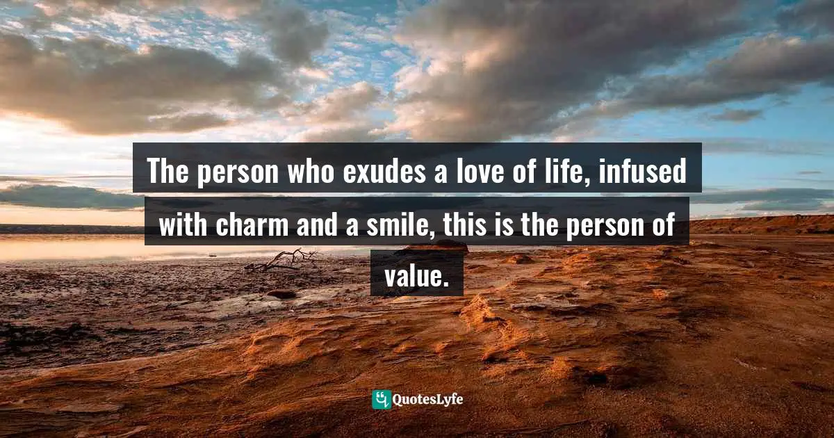 The person who exudes a love of life, infused with charm and a smile, this is the person of value.