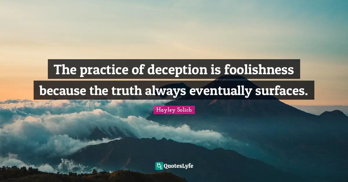 The practice of deception is foolishness because the truth always eventually surfaces.