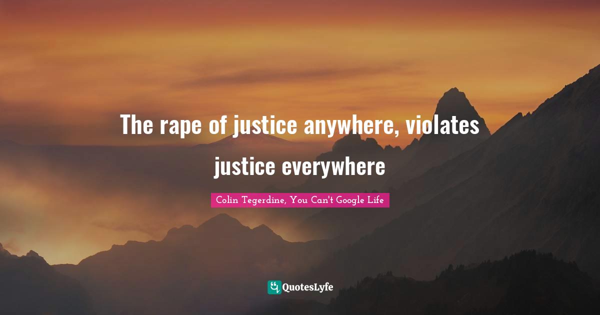 The rape of justice anywhere, violates justice everywhere