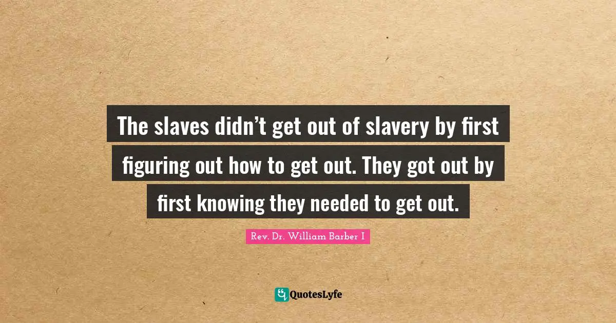 The Rev Quotes: "The slaves didn’t get out of slavery by first figuring out how to get out. They got out by first knowing they needed to get out."