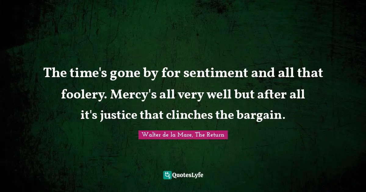 The time's gone by for sentiment and all that foolery. Mercy's all very well but after all it's justice that clinches the bargain.