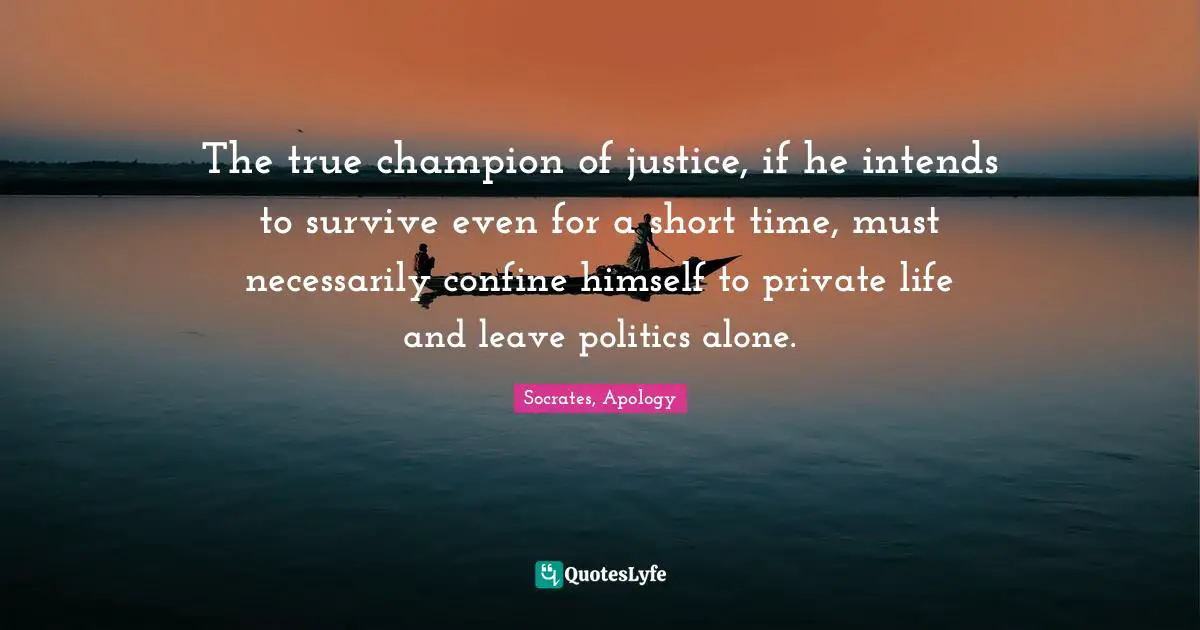 The true champion of justice, if he intends to survive even for a short time, must necessarily confine himself to private life and leave politics alone.
