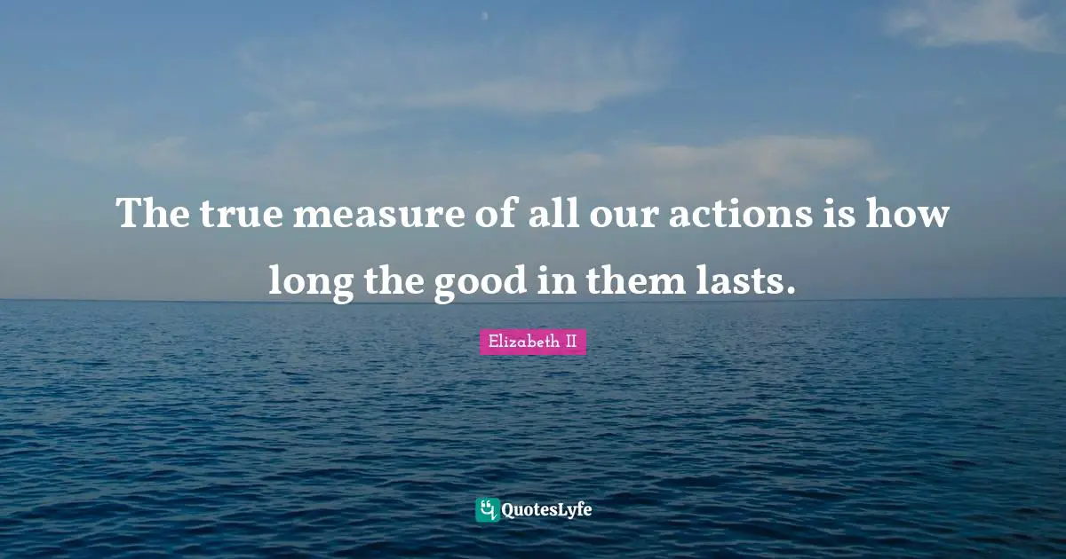The true measure of all our actions is how long the good in them lasts.