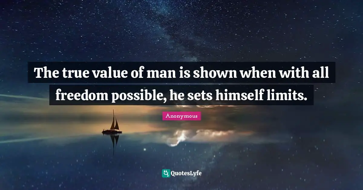 The true value of man is shown when with all freedom possible, he sets himself limits.