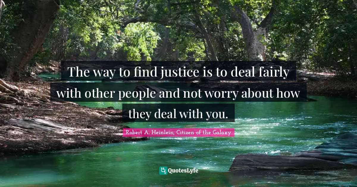 The way to find justice is to deal fairly with other people and not worry about how they deal with you.
