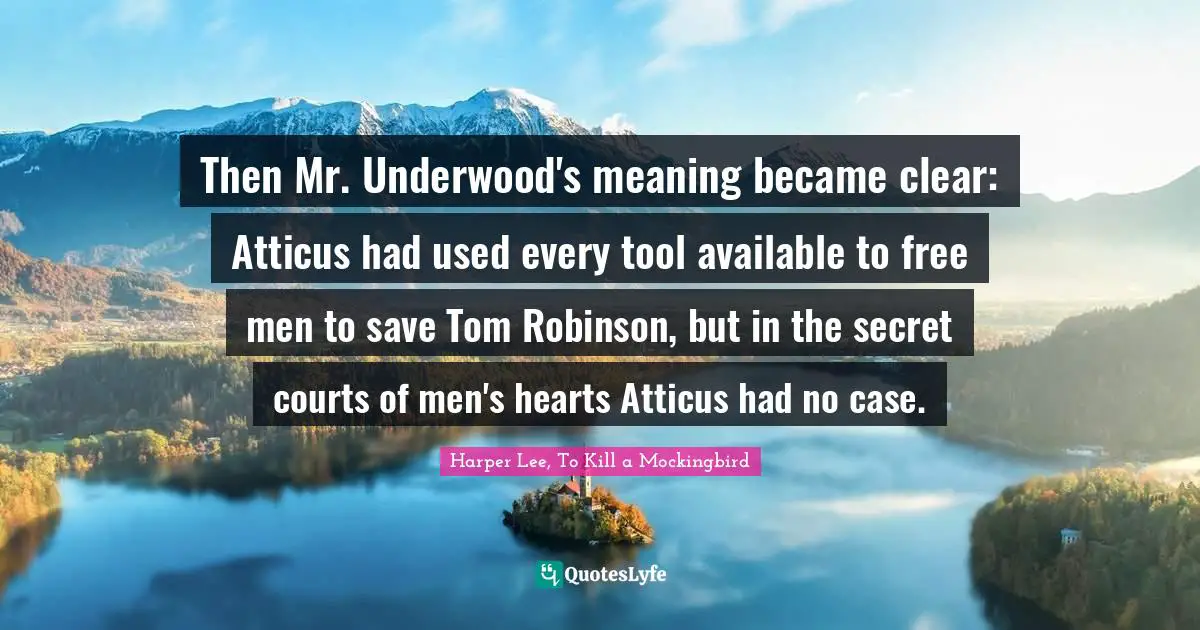 Harper Lee, To Kill A Mockingbird Quotes: "Then Mr. Underwood's meaning became clear: Atticus had used every tool available to free men to save Tom Robinson, but in the secret courts of men's hearts Atticus had no case."