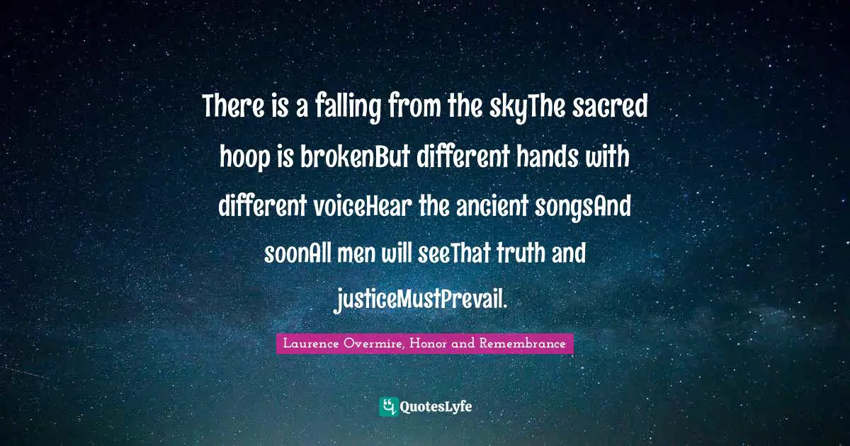 There is a falling from the skyThe sacred hoop is brokenBut different hands with different voiceHear the ancient songsAnd soonAll men will seeThat truth and justiceMustPrevail.