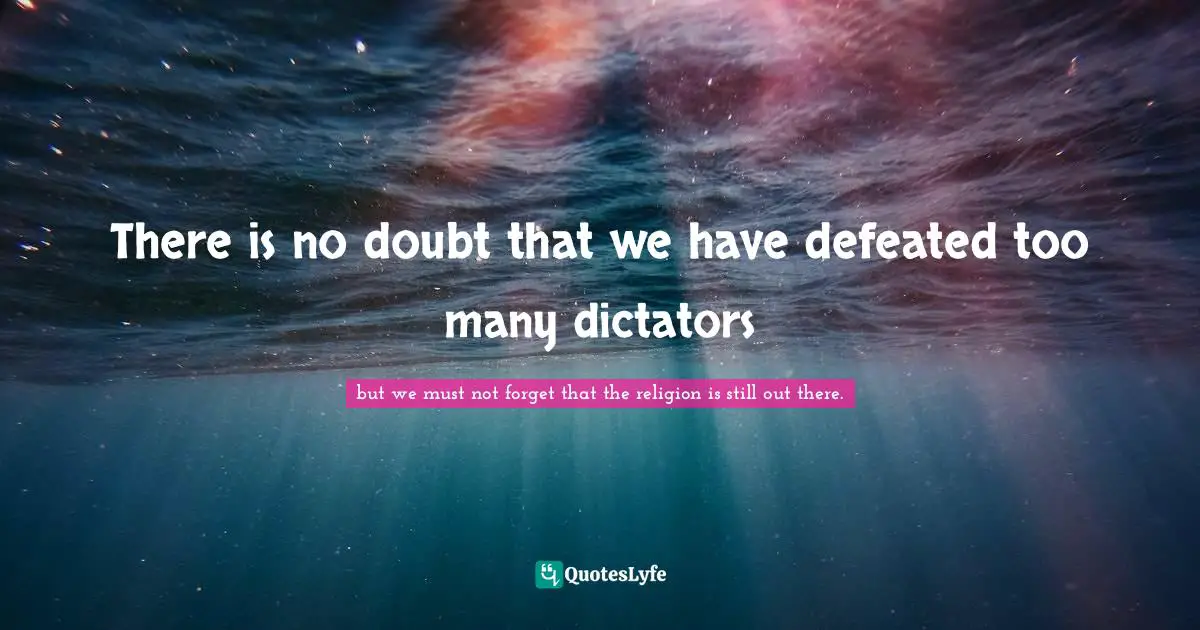 There is no doubt that we have defeated too many dictators