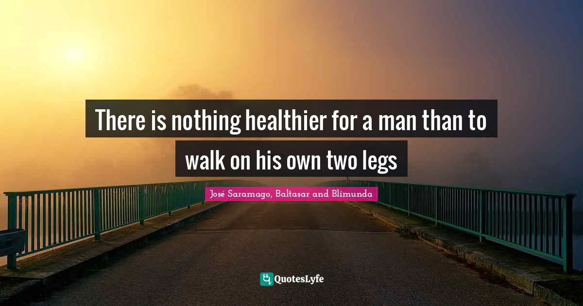 There is nothing healthier for a man than to walk on his own two legs