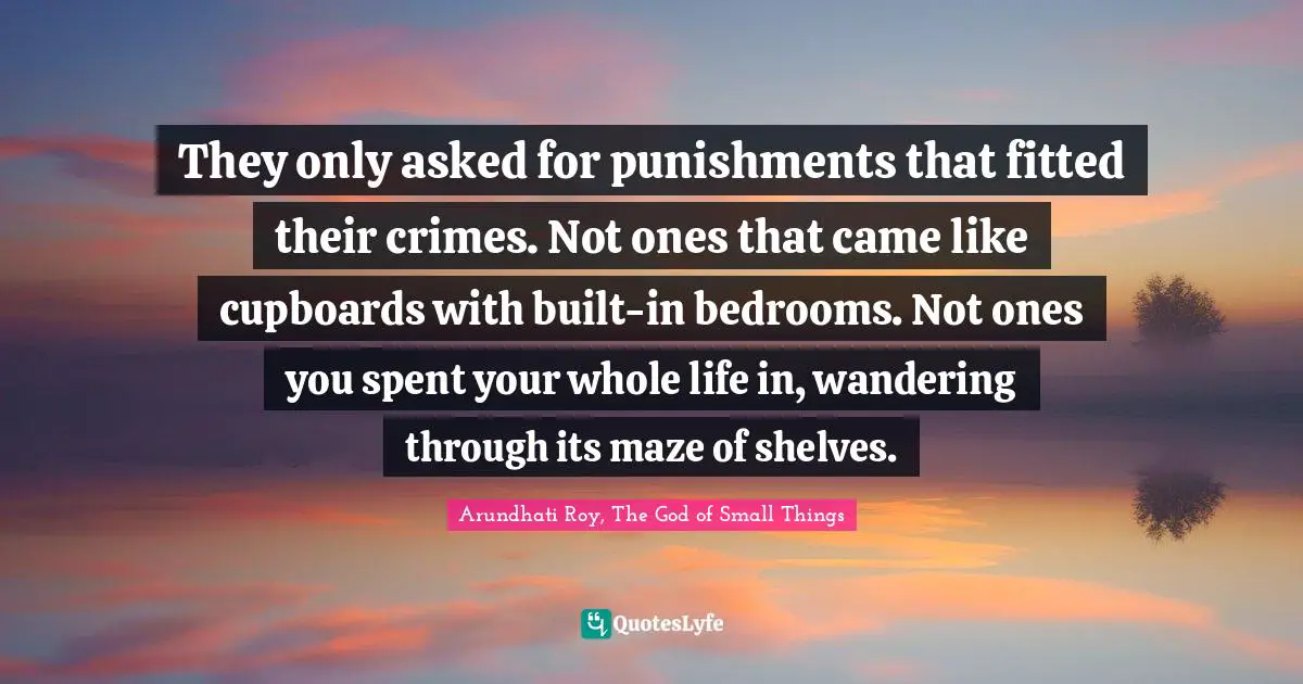 They only asked for punishments that fitted their crimes. Not ones that came like cupboards with built-in bedrooms. Not ones you spent your whole life in, wandering through its maze of shelves.