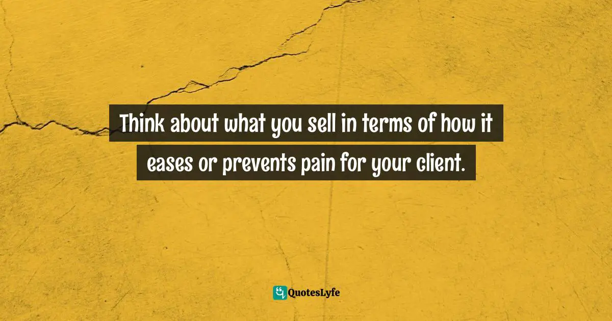 Think about what you sell in terms of how it eases or prevents pain for your client.
