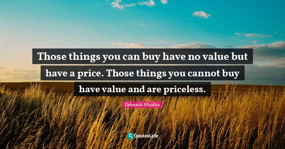 Those things you can buy have no value but have a price. Those things you cannot buy have value and are priceless.