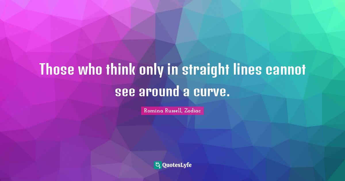 Those who think only in straight lines cannot see around a curve.