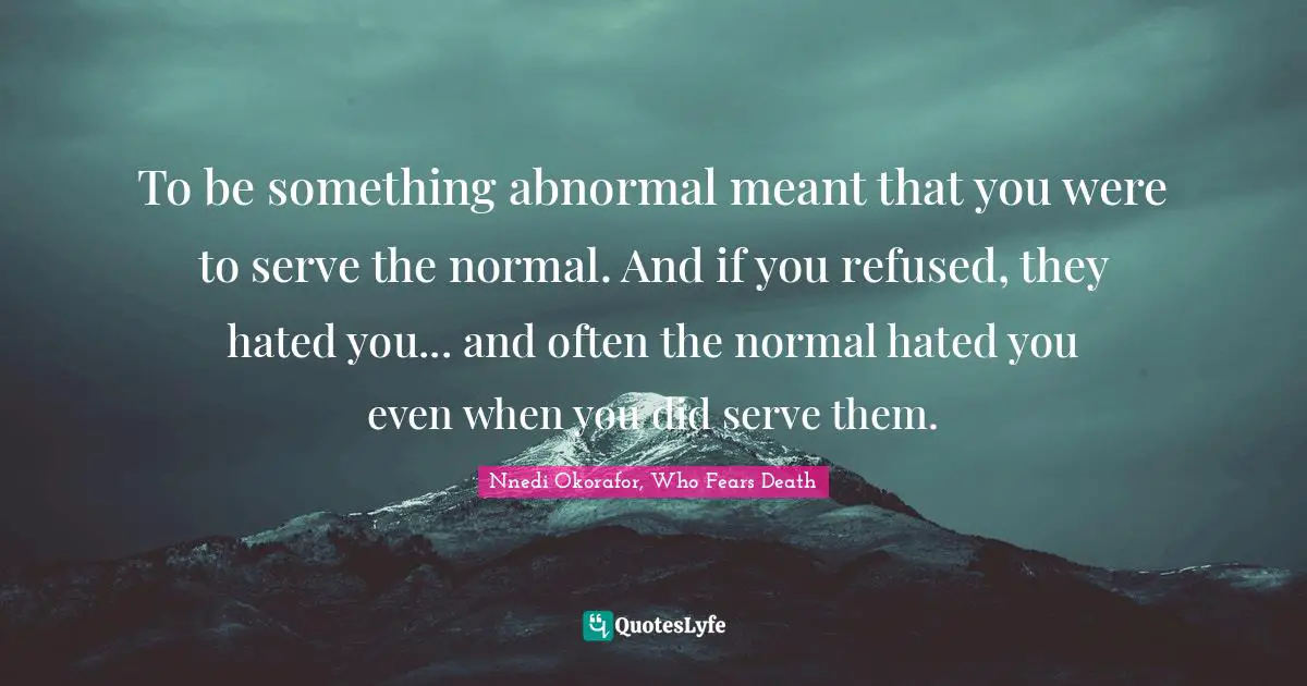 Nnedi Okorafor Quotes: "To be something abnormal meant that you were to serve the normal. And if you refused, they hated you... and often the normal hated you even when you did serve them."
