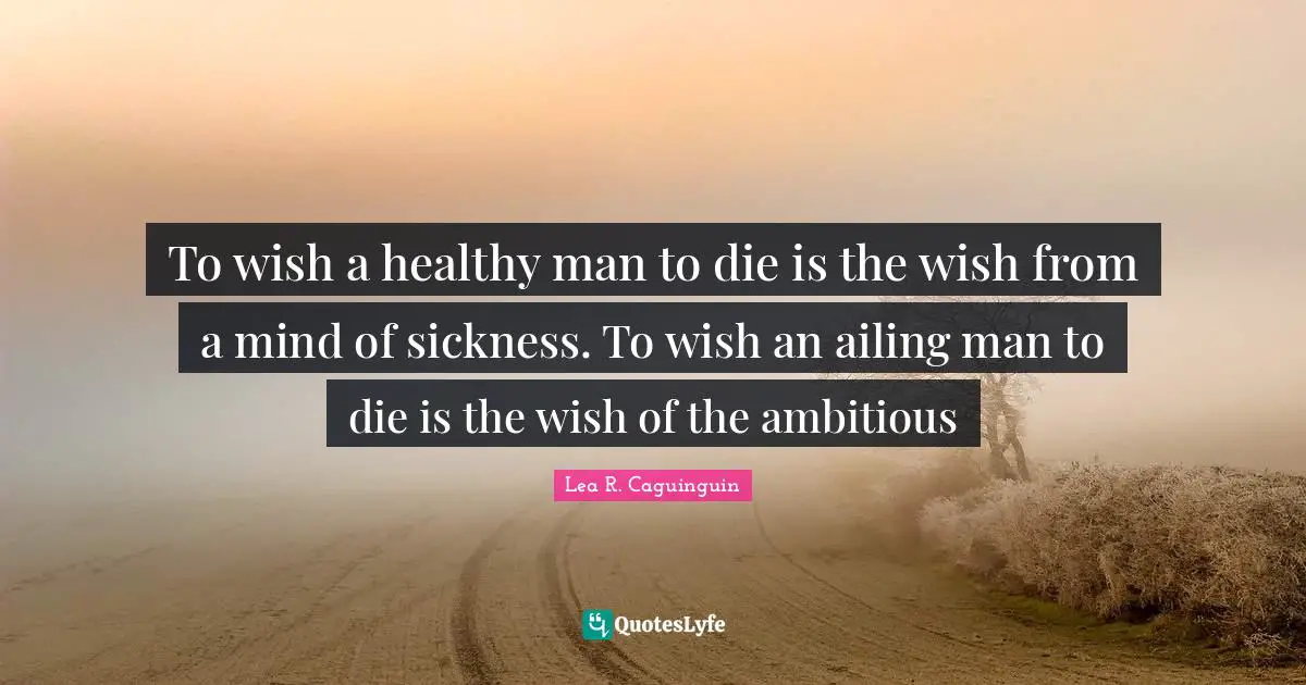 To wish a healthy man to die is the wish from a mind of sickness. To wish an ailing man to die is the wish of the ambitious