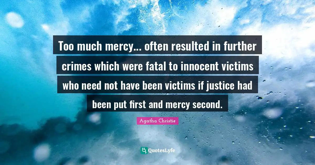 Agatha Christie Quotes: "Too much mercy... often resulted in further crimes which were fatal to innocent victims who need not have been victims if justice had been put first and mercy second."