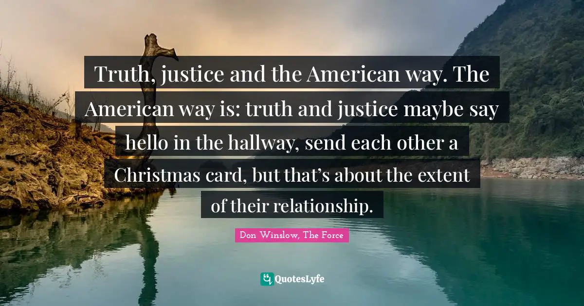 Truth, justice and the American way. The American way is: truth and justice maybe say hello in the hallway, send each other a Christmas card, but that’s about the extent of their relationship.