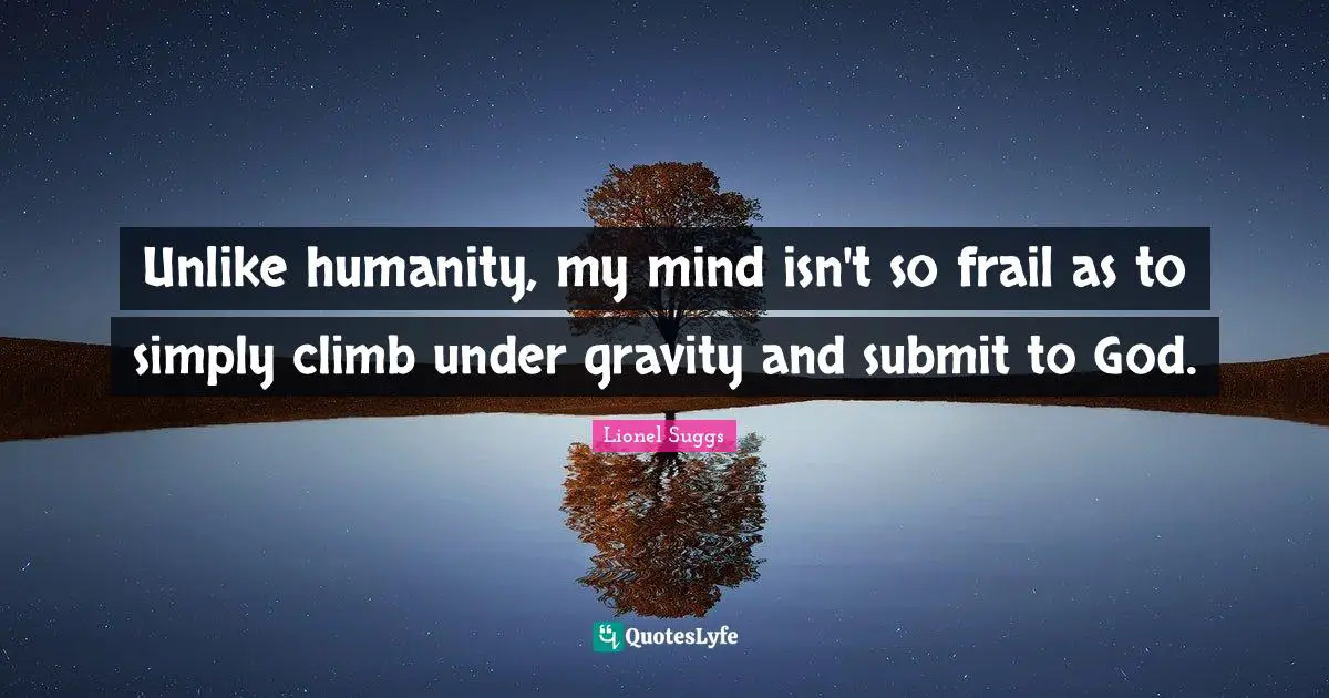 Unlike humanity, my mind isn't so frail as to simply climb under gravity and submit to God.