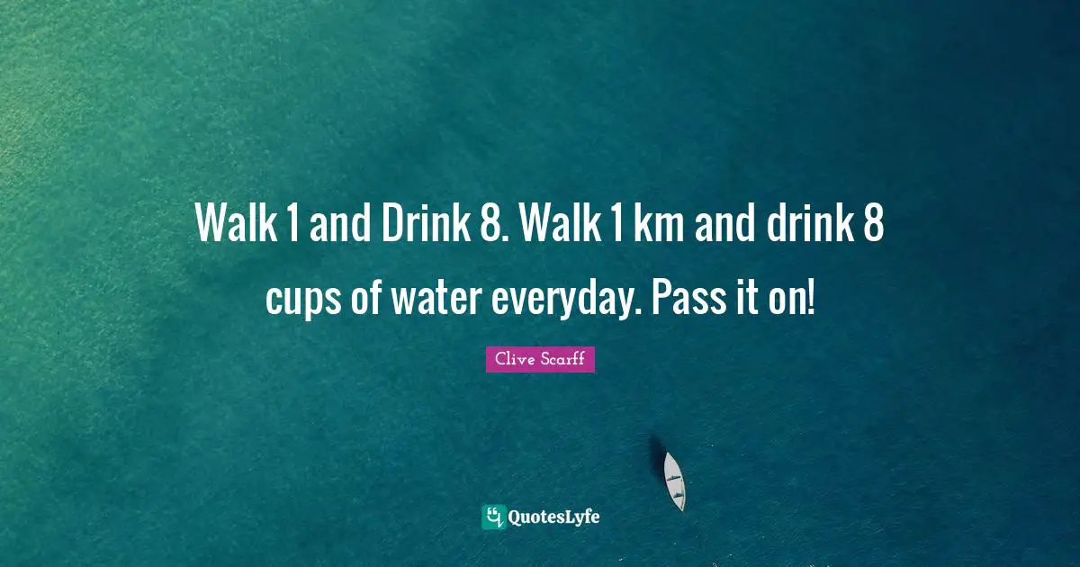 Walk 1 and Drink 8. Walk 1 km and drink 8 cups of water everyday. Pass it on!