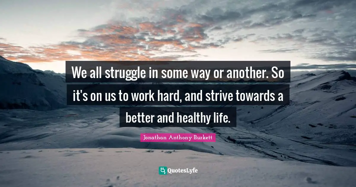 Jonathan Anthony Burkett Quotes: "We all struggle in some way or another. So it's on us to work hard, and strive towards a better and healthy life."