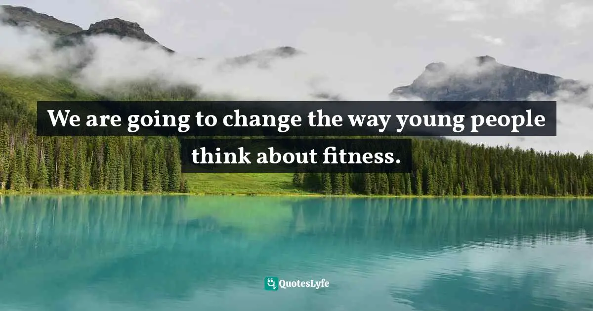 We are going to change the way young people think about fitness.