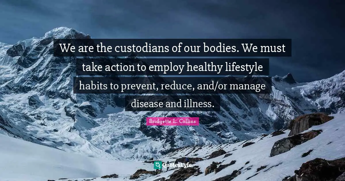 Bridgette L. Collins Quotes: We are the custodians of our bodies. We must take action to employ healthy lifestyle habits to prevent, reduce, and/or manage disease and illness.